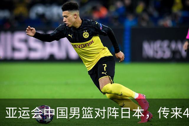 亚运会中国男篮对阵日本，传来4好消息和2坏消息，男篮赢球有望